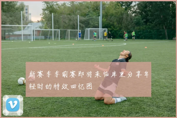 新赛季季前赛即将来临库里分享年轻时的特效回忆图