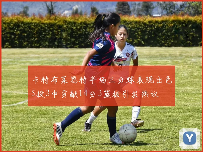 卡特布莱恩特半场三分球表现出色5投3中贡献14分3篮板引发热议