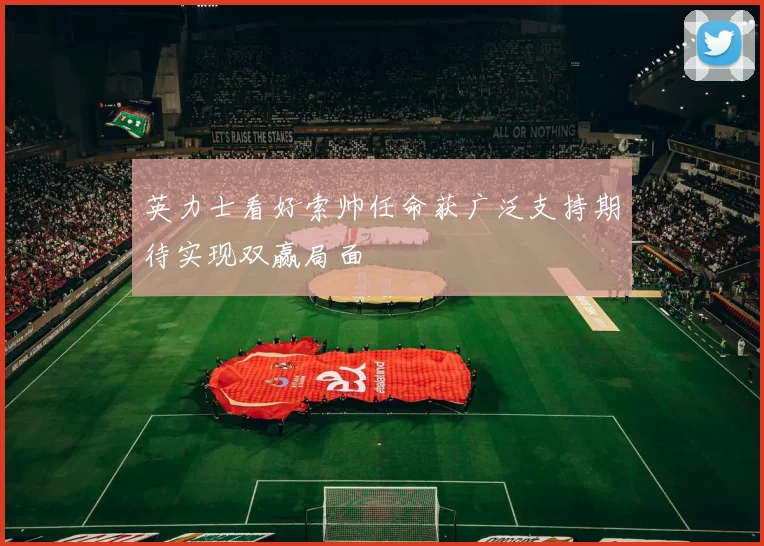 英力士看好索帅任命获广泛支持期待实现双赢局面