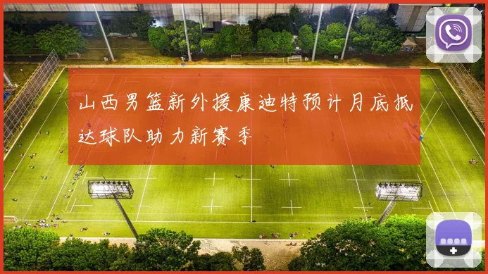 山西男篮新外援康迪特预计月底抵达球队助力新赛季