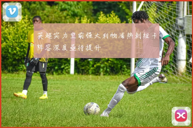 英超实力空前强大利物浦热刺纽卡阵容深度亟待提升