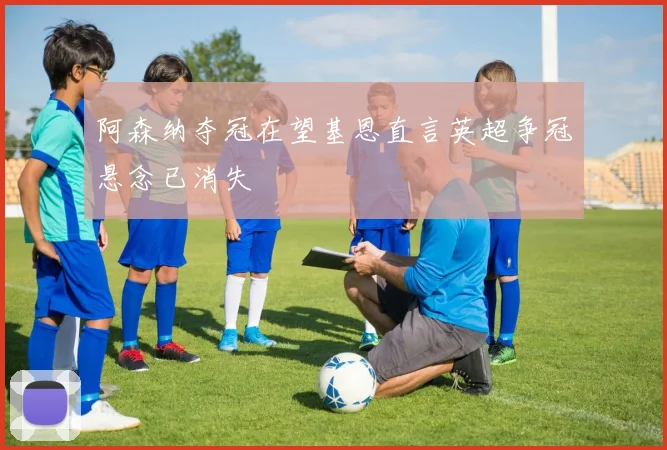 阿森纳夺冠在望基恩直言英超争冠悬念已消失