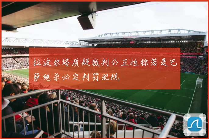 拉波尔塔质疑裁判公正性称若是巴萨绝杀必定判罚犯规