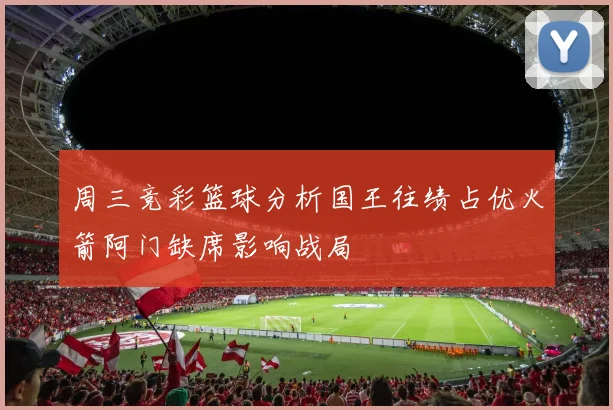 周三竞彩篮球分析国王往绩占优火箭阿门缺席影响战局