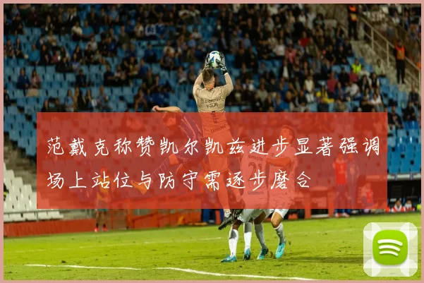 范戴克称赞凯尔凯兹进步显著强调场上站位与防守需逐步磨合
