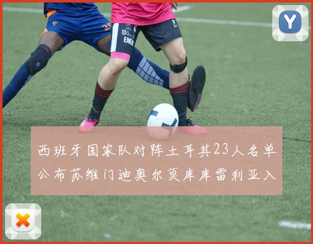 西班牙国家队对阵土耳其23人名单公布苏维门迪奥尔莫库库雷利亚入选