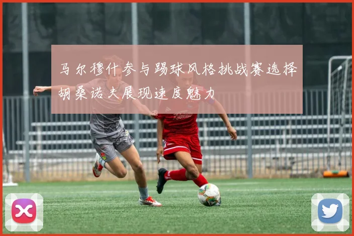 马尔穆什参与踢球风格挑战赛选择胡桑诺夫展现速度魅力