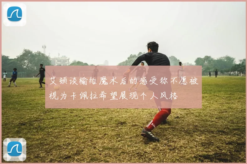 艾顿谈输给魔术后的感受称不愿被视为卡佩拉希望展现个人风格