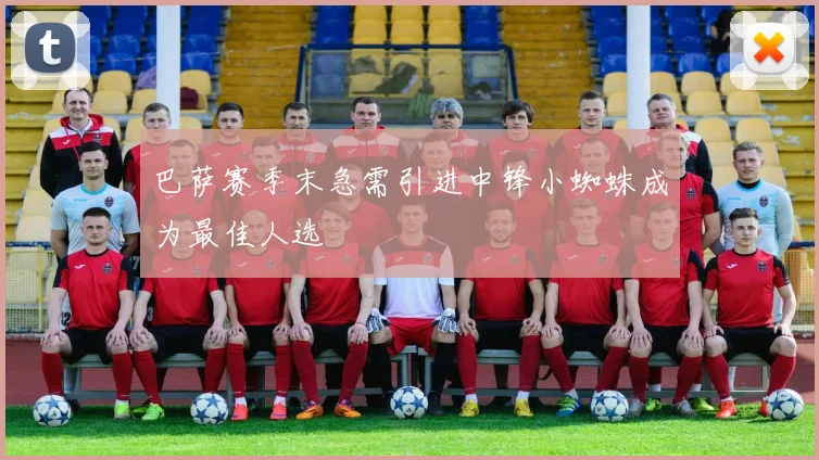 巴萨赛季末急需引进中锋小蜘蛛成为最佳人选
