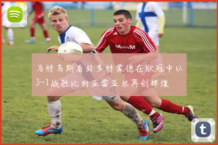 马特乌斯看好多特蒙德在欧冠中以3-1战胜比利亚雷亚尔再创辉煌