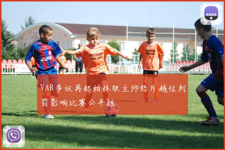 VAR争议再起柏林联主帅怒斥越位判罚影响比赛公平性