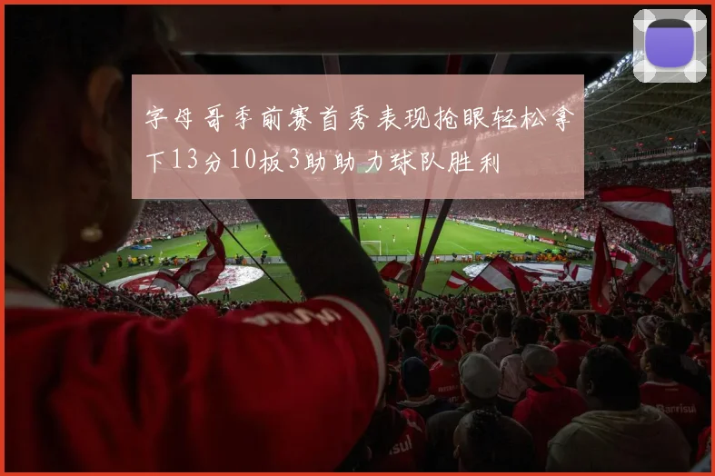 字母哥季前赛首秀表现抢眼轻松拿下13分10板3助助力球队胜利